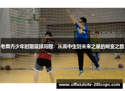 老詹青少年时期篮球历程：从高中生到未来之星的蜕变之路