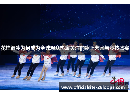 花样滑冰为何成为全球观众热衷关注的冰上艺术与竞技盛宴 花样滑冰为何成为全球观众热衷关注的冰上艺术与竞技盛宴