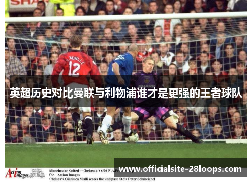 英超历史对比曼联与利物浦谁才是更强的王者球队 英超历史对比曼联与利物浦谁才是更强的王者球队
