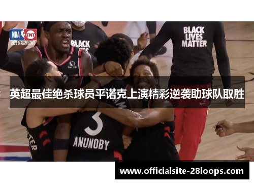 英超最佳绝杀球员平诺克上演精彩逆袭助球队取胜 英超最佳绝杀球员平诺克上演精彩逆袭助球队取胜