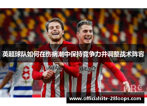 英超球队如何在伤病潮中保持竞争力并调整战术阵容 英超球队如何在伤病潮中保持竞争力并调整战术阵容