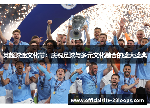 英超球迷文化节:庆祝足球与多元文化融合的盛大盛典 英超球迷文化节:庆祝足球与多元文化融合的盛大盛典