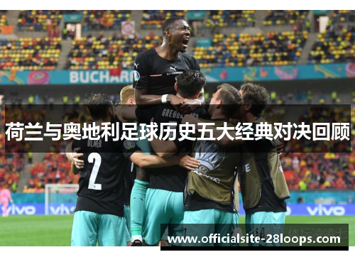 荷兰与奥地利足球历史五大经典对决回顾 荷兰与奥地利足球历史五大经典对决回顾