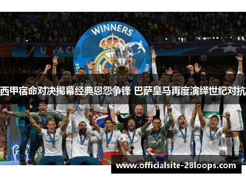 西甲宿命对决揭幕经典恩怨争锋 巴萨皇马再度演绎世纪对抗 西甲宿命对决揭幕经典恩怨争锋 巴萨皇马再度演绎世纪对抗