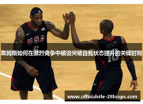 詹姆斯如何在激烈竞争中被迫突破自我状态提升的关键时刻 詹姆斯如何在激烈竞争中被迫突破自我状态提升的关键时刻