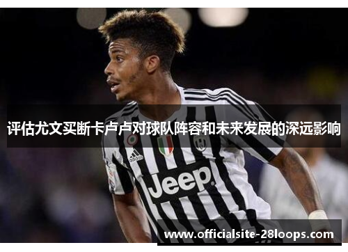 评估尤文买断卡卢卢对球队阵容和未来发展的深远影响 评估尤文买断卡卢卢对球队阵容和未来发展的深远影响