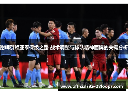 谢晖引领亚泰保级之路 战术调整与球队精神面貌的关键分析 谢晖引领亚泰保级之路 战术调整与球队精神面貌的关键分析