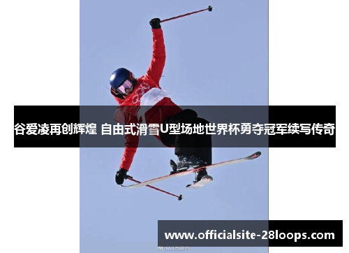 谷爱凌再创辉煌 自由式滑雪U型场地世界杯勇夺冠军续写传奇 谷爱凌再创辉煌 自由式滑雪U型场地世界杯勇夺冠军续写传奇