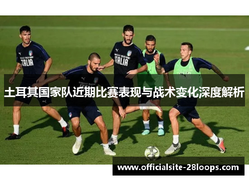 土耳其国家队近期比赛表现与战术变化深度解析 土耳其国家队近期比赛表现与战术变化深度解析