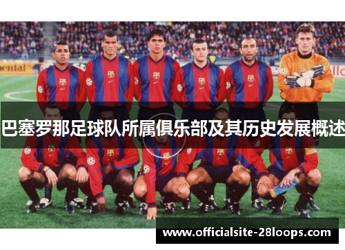 巴塞罗那足球队所属俱乐部及其历史发展概述 巴塞罗那足球队所属俱乐部及其历史发展概述