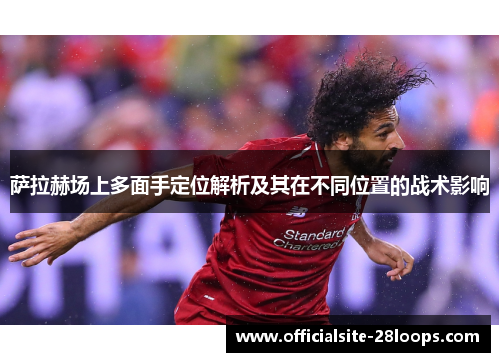 萨拉赫场上多面手定位解析及其在不同位置的战术影响 萨拉赫场上多面手定位解析及其在不同位置的战术影响