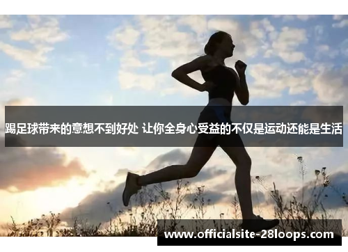踢足球带来的意想不到好处 让你全身心受益的不仅是运动还能是生活 踢足球带来的意想不到好处 让你全身心受益的不仅是运动还能是生活