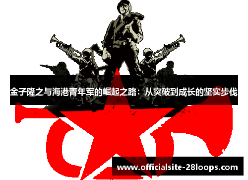 金子隆之与海港青年军的崛起之路:从突破到成长的坚实步伐 金子隆之与海港青年军的崛起之路:从突破到成长的坚实步伐