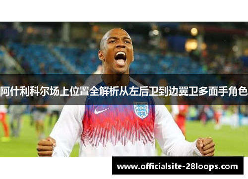 阿什利科尔场上位置全解析从左后卫到边翼卫多面手角色 阿什利科尔场上位置全解析从左后卫到边翼卫多面手角色