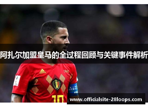 阿扎尔加盟皇马的全过程回顾与关键事件解析 阿扎尔加盟皇马的全过程回顾与关键事件解析