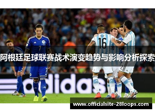 阿根廷足球联赛战术演变趋势与影响分析探索 阿根廷足球联赛战术演变趋势与影响分析探索