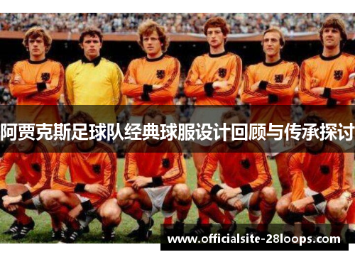 阿贾克斯足球队经典球服设计回顾与传承探讨 阿贾克斯足球队经典球服设计回顾与传承探讨