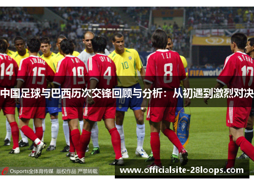 中国足球与巴西历次交锋回顾与分析:从初遇到激烈对决 中国足球与巴西历次交锋回顾与分析:从初遇到激烈对决