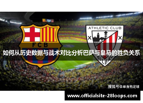如何从历史数据与战术对比分析巴萨与皇马的胜负关系 如何从历史数据与战术对比分析巴萨与皇马的胜负关系