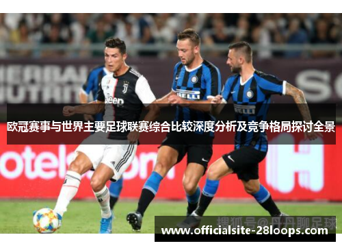 欧冠赛事与世界主要足球联赛综合比较深度分析及竞争格局探讨全景 欧冠赛事与世界主要足球联赛综合比较深度分析及竞争格局探讨全景