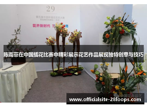 陈雨菲在中国插花比赛中精彩展示花艺作品展现独特创意与技巧 陈雨菲在中国插花比赛中精彩展示花艺作品展现独特创意与技巧