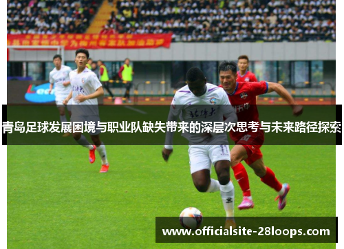 青岛足球发展困境与职业队缺失带来的深层次思考与未来路径探索