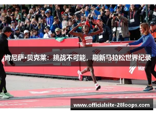 肯尼萨·贝克莱:挑战不可能,刷新马拉松世界纪录 肯尼萨·贝克莱:挑战不可能,刷新马拉松世界纪录