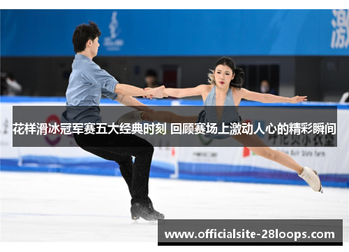 花样滑冰冠军赛五大经典时刻 回顾赛场上激动人心的精彩瞬间 花样滑冰冠军赛五大经典时刻 回顾赛场上激动人心的精彩瞬间