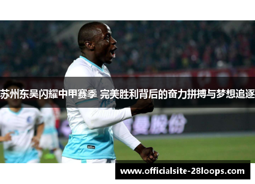 苏州东吴闪耀中甲赛季 完美胜利背后的奋力拼搏与梦想追逐