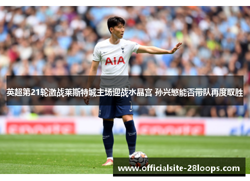 英超第21轮激战莱斯特城主场迎战水晶宫 孙兴慜能否带队再度取胜 英超第21轮激战莱斯特城主场迎战水晶宫 孙兴慜能否带队再度取胜