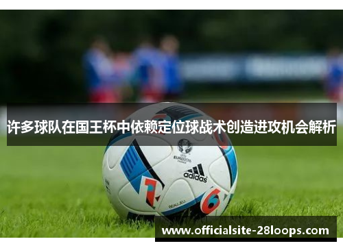 许多球队在国王杯中依赖定位球战术创造进攻机会解析