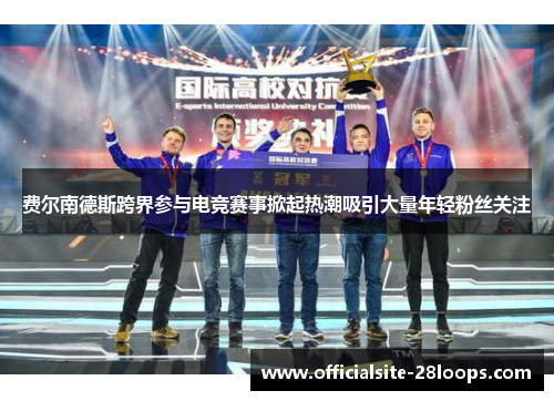 费尔南德斯跨界参与电竞赛事掀起热潮吸引大量年轻粉丝关注