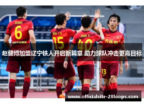 赵健博加盟辽宁铁人开启新篇章 助力球队冲击更高目标 赵健博加盟辽宁铁人开启新篇章 助力球队冲击更高目标