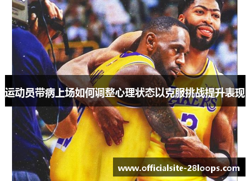运动员带病上场如何调整心理状态以克服挑战提升表现 运动员带病上场如何调整心理状态以克服挑战提升表现