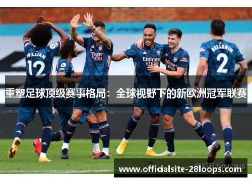重塑足球顶级赛事格局：全球视野下的新欧洲冠军联赛