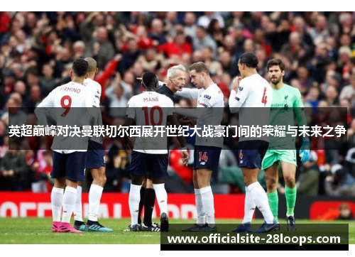 英超巅峰对决曼联切尔西展开世纪大战豪门间的荣耀与未来之争 英超巅峰对决曼联切尔西展开世纪大战豪门间的荣耀与未来之争