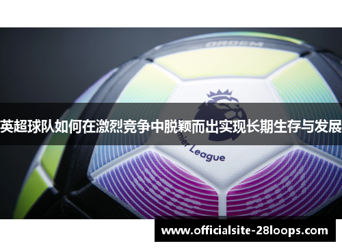 英超球队如何在激烈竞争中脱颖而出实现长期生存与发展 英超球队如何在激烈竞争中脱颖而出实现长期生存与发展