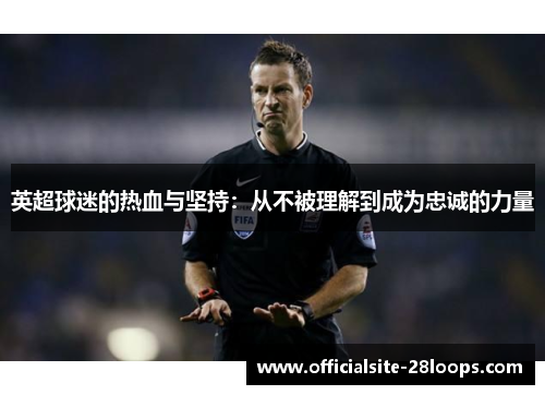 英超球迷的热血与坚持:从不被理解到成为忠诚的力量 英超球迷的热血与坚持:从不被理解到成为忠诚的力量