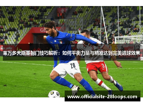 莱万多夫斯基射门技巧解析:如何平衡力量与精准达到完美进球效果 莱万多夫斯基射门技巧解析:如何平衡力量与精准达到完美进球效果