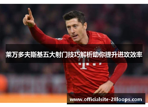 莱万多夫斯基五大射门技巧解析助你提升进攻效率
