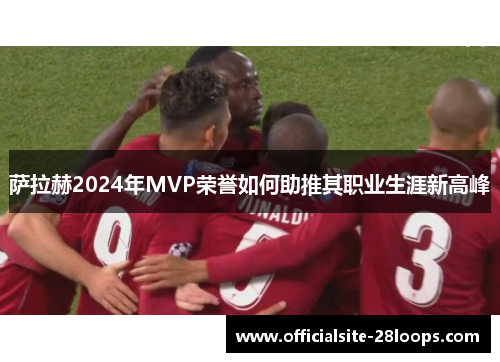 萨拉赫2024年MVP荣誉如何助推其职业生涯新高峰
