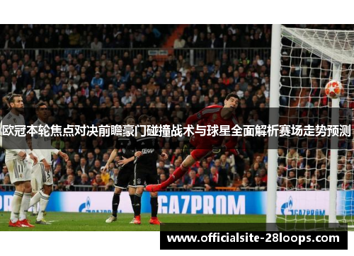 欧冠本轮焦点对决前瞻豪门碰撞战术与球星全面解析赛场走势预测