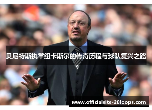 贝尼特斯执掌纽卡斯尔的传奇历程与球队复兴之路