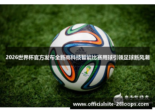 2026世界杯官方发布全新高科技智能比赛用球引领足球新风潮 2026世界杯官方发布全新高科技智能比赛用球引领足球新风潮