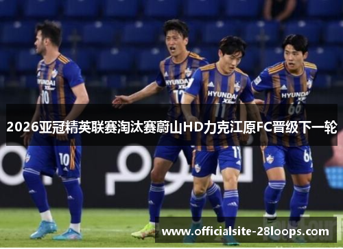 2026亚冠精英联赛淘汰赛蔚山HD力克江原FC晋级下一轮 2026亚冠精英联赛淘汰赛蔚山HD力克江原FC晋级下一轮