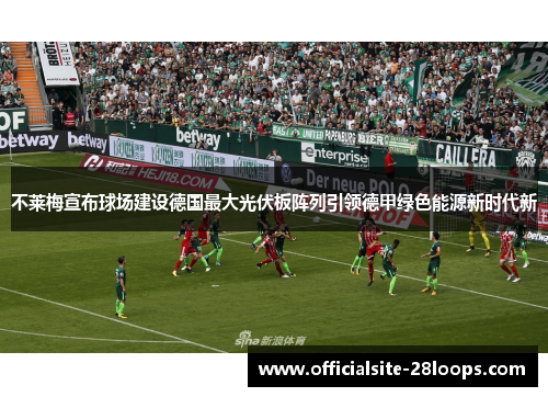 不莱梅宣布球场建设德国最大光伏板阵列引领德甲绿色能源新时代新 不莱梅宣布球场建设德国最大光伏板阵列引领德甲绿色能源新时代新