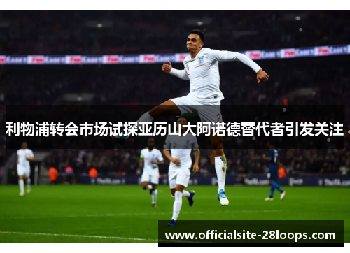 利物浦转会市场试探亚历山大阿诺德替代者引发关注 利物浦转会市场试探亚历山大阿诺德替代者引发关注