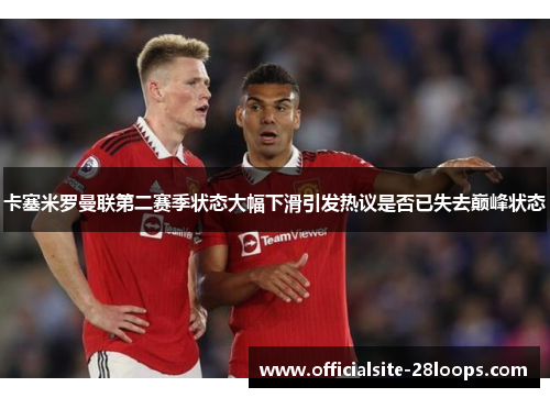 卡塞米罗曼联第二赛季状态大幅下滑引发热议是否已失去巅峰状态 卡塞米罗曼联第二赛季状态大幅下滑引发热议是否已失去巅峰状态