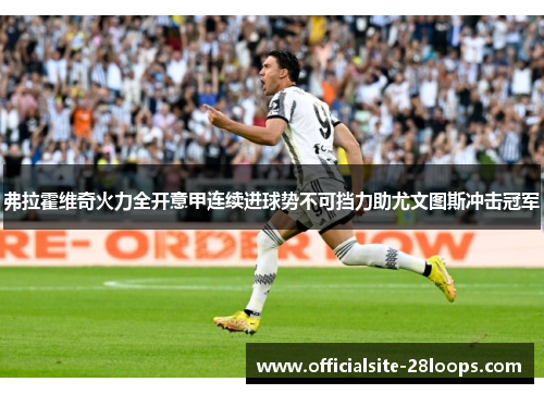 弗拉霍维奇火力全开意甲连续进球势不可挡力助尤文图斯冲击冠军
