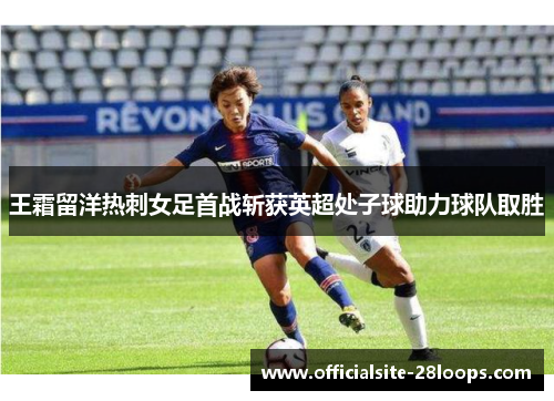 王霜留洋热刺女足首战斩获英超处子球助力球队取胜
